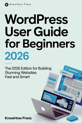WordPress User Guide For Beginners: The 2026 Edition for Building Stunning Websites Fast and Smart by Press, Knowhow
