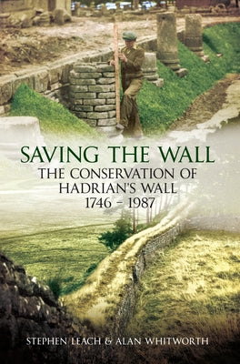 Saving the Wall: The Conservation of Hadrian's Wall 1746 - 1987 by Leach, Stephen