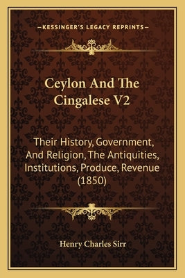 Ceylon And The Cingalese V2: Their History, Government, And Religion, The Antiquities, Institutions, Produce, Revenue (1850) by Sirr, Henry Charles