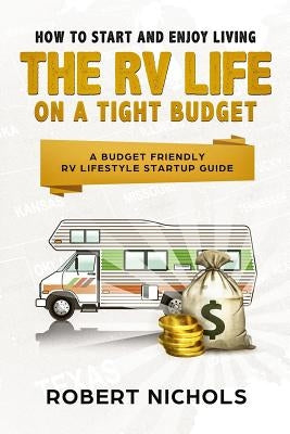 How to Start and Enjoy Living the RV Life on a Tight Budget: A Budget Friendly RV Lifestyle Startup Guide by Nichols, Robert