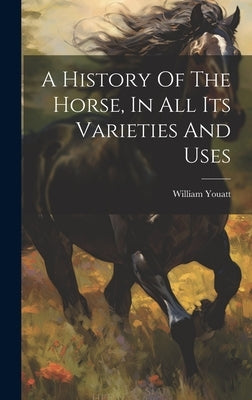 A History Of The Horse, In All Its Varieties And Uses by William, Youatt