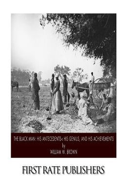 The Black Man: His Antecedents, His Genius, and His Achievements by Brown, William W.