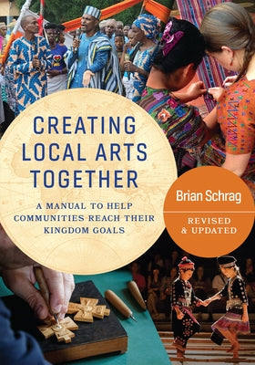 Creating Local Arts Together - Revised and Updated: A Manual To Help Communities Reach Their Kingdom Goals by Schrag, Brian
