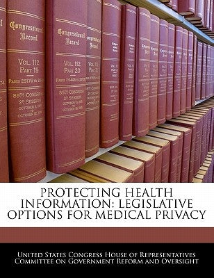 Protecting Health Information: Legislative Options for Medical Privacy by United States Congress House of Represen