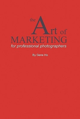 The Art of Marketing for Professional Photographers by Ho, Gene
