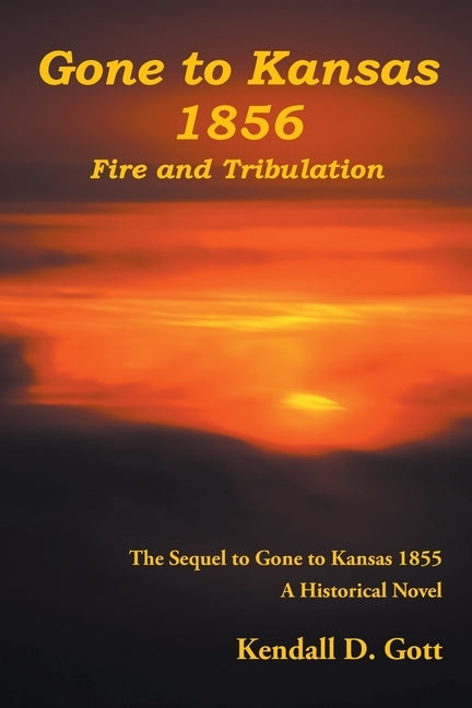 Gone to Kansas 1856 Fire and Tribulation: The Sequel to Gone to Kansas 1855 A Historical Novel by Gott, Kendall D.