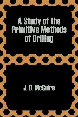 A Study of the Primitive Methods of Drilling by McGuire, J. D.