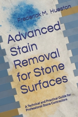 Advanced Stain Removal for Stone Surfaces: A Technical and Practical Guide for Professional Stone Contractors by Hueston, Frederick M.