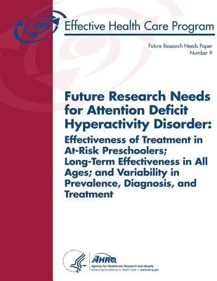 Future Research Needs for Attention Deficit Hyperactivity Disorder: Effectiveness of Treatment in At-Risk Preschoolers, Long-Term Effectiveness in All by And Quality, Agency for Healthcare Resea