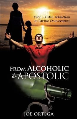 From Alcoholic to Apostolic by Ortega, Joe