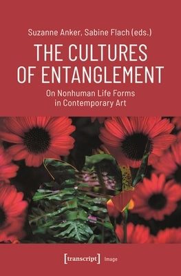 The Cultures of Entanglement: On Nonhuman Life Forms in Contemporary Art by Anker, Suzanne