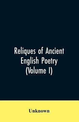 Reliques of Ancient English Poetry: Consisting of Old Heroic Ballads, Songs, and Other Pieces of Our Earlier Poets: And Other Pieces of Our Earlier to by Unknown