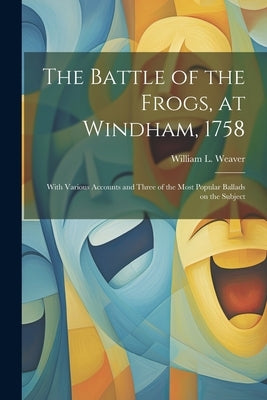 The Battle of the Frogs, at Windham, 1758: With Various Accounts and Three of the Most Popular Ballads on the Subject by Weaver, William L. 1816-1867