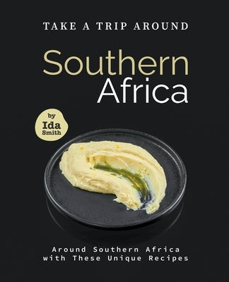 Take A Trip Around Southern Recipes: Around Southern Africa with 30 Unique Recipes by Smith, Ida