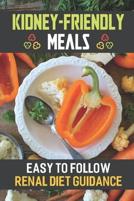 Kidney-Friendly Meals: Easy To Follow Renal Diet Guidance: Renal Diet Cuisine by Kubeck, Wyatt