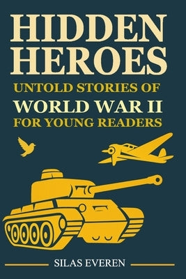 Hidden Heroes: Untold Stories of World War II for Young Readers: Educational Lessons in Courage, Ethics, and Real-Life Heroes for Kids Ages 9-13 by Everen, Silas