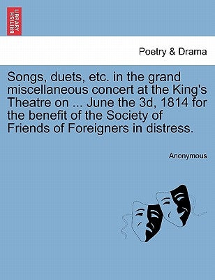 Songs, Duets, Etc. in the Grand Miscellaneous Concert at the King's Theatre on ... June the 3d, 1814 for the Benefit of the Society of Friends of Fore by Anonymous