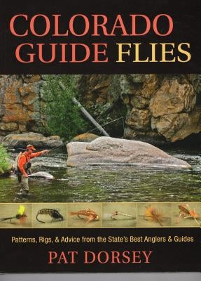 Colorado Guide Flies: Patterns, Rigs, & Advice from the State's Best Anglers & Guides by Dorsey, Pat
