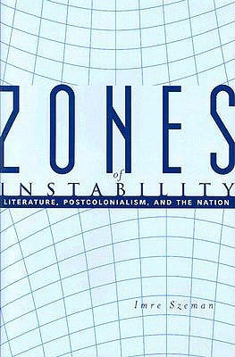 Zones of Instability: Literature, Postcolonialism, and the Nation by Szeman, Imre