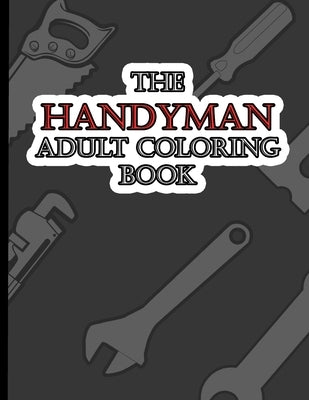 The Handyman Adult Coloring Book: A Fun Coloring Gift Book for Tool Lovers & Adults Relaxation with Stress Relieving Handy Man Designs by Coloring Books, Tj's