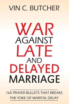 War Against Late And Delayed Marriage: 165 Prayer Bullets That Breaks The Yoke Of Marital Delay by Butcher, Vin C.