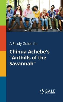 A Study Guide for Chinua Achebe's Anthills of the Savannah by Gale, Cengage Learning