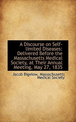 A Discourse on Self-limited Diseases: Delivered Before the Massachusetts Medical Society, at Their A by Bigelow, Massachusetts Medical Society