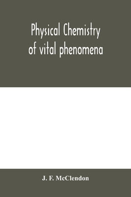 Physical chemistry of vital phenomena, for students and investigators in the biological and medical sciences by F. McClendon, J.
