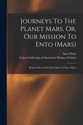 Journeys To The Planet Mars, Or, Our Mission To Ento (mars): Being A Record Of Visits Made To Ento (mars) by Weiss, Sara