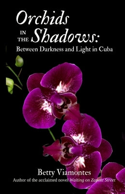Orchids in the Shadows: Between Darkness and Light in Cuba by Viamontes, Betty
