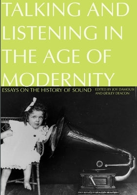 Talking and Listening in the Age of Modernity: Essays on the history of sound by Damousi, Joy