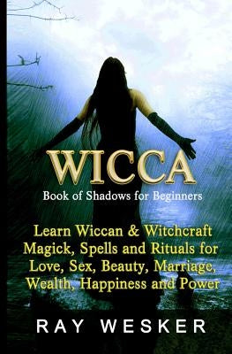 Wicca: Book of Shadows for Beginners: Learn Wiccan Magick, Spells and Rituals for Love, Sex, Beauty, Marriage, Wealth, Happin by Wesker, Ray