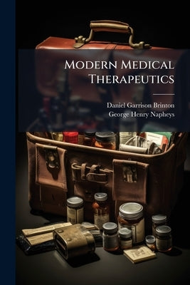 Modern Medical Therapeutics: A Compendium of Recent Formulæ and Specific Therapeutical Directions From the Practice of Eminent Contemporary Physicians by Brinton, Daniel Garrison