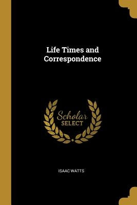 Life Times and Correspondence by Watts, Isaac