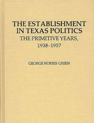 The Establishment in Texas Politics: The Primitive Years, 1938-1957 by Green, George N.