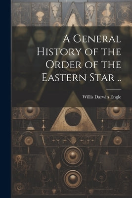 A General History of the Order of the Eastern Star .. by Engle, Willis Darwin 1846-