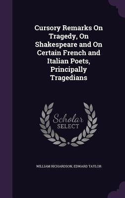 Cursory Remarks On Tragedy, On Shakespeare and On Certain French and Italian Poets, Principally Tragedians by Richardson, William