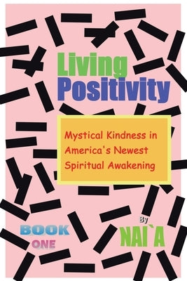 Living Positivity: Mystical Kindness in America's Newest Spiritual Awakening by Nai`a