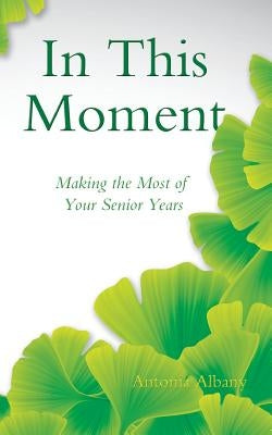 In This Moment: Making the Most of Your Senior Years by Albany, Antonia