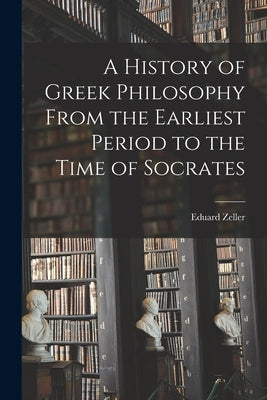 A History of Greek Philosophy From the Earliest Period to the Time of Socrates by Zeller, Eduard