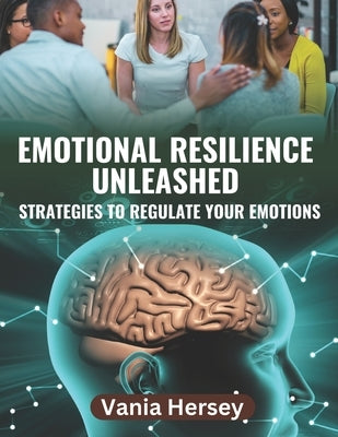 Emotional Resilience Unleashed: Discover Strategies to Regulate Your Emotions for a Stress-Free Life by Hersey, Vania