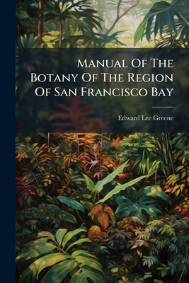 Manual Of The Botany Of The Region Of San Francisco Bay by Greene, Edward Lee