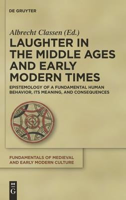 Laughter in the Middle Ages and Early Modern Times: Epistemology of a Fundamental Human Behavior, Its Meaning, and Consequences by Classen, Albrecht