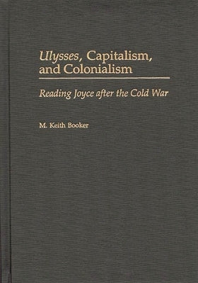 Ulysses, Capitalism, and Colonialism: Reading Joyce After the Cold War by Booker, M. Keith