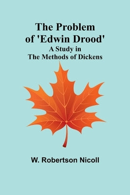 The Problem of 'Edwin Drood': A Study in the Methods of Dickens by Robertson Nicoll, W.