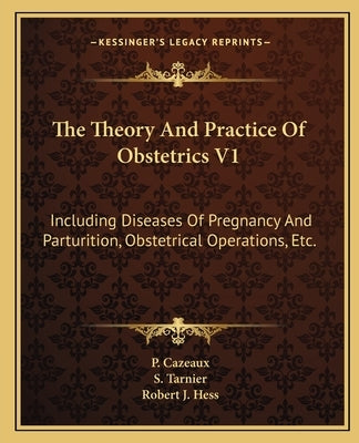 The Theory And Practice Of Obstetrics V1: Including Diseases Of Pregnancy And Parturition, Obstetrical Operations, Etc. by Cazeaux, P.