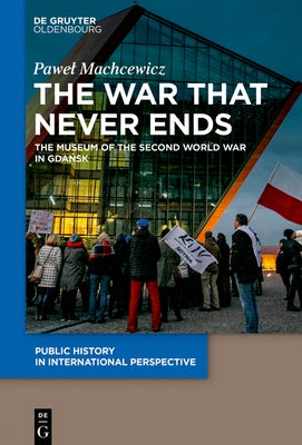 The War That Never Ends: The Museum of the Second World War in Gdańsk by Machcewicz, Pawel