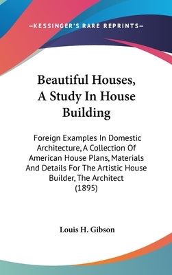Beautiful Houses, A Study In House Building: Foreign Examples In Domestic Architecture, A Collection Of American House Plans, Materials And Details Fo by Gibson, Louis H.