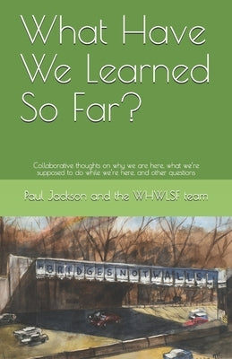 What Have We Learned So Far?: Collaborative thoughts on why we are here, what we're supposed to do while we're here, and other questions by The Whwlsf Team