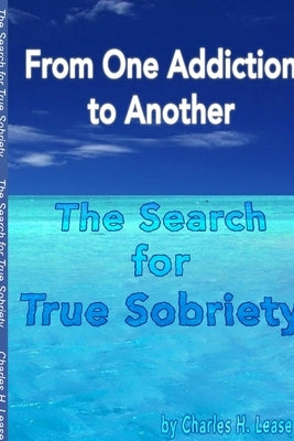 From One Addiction to Another: The Search for True Sobriety by Lease, Charles